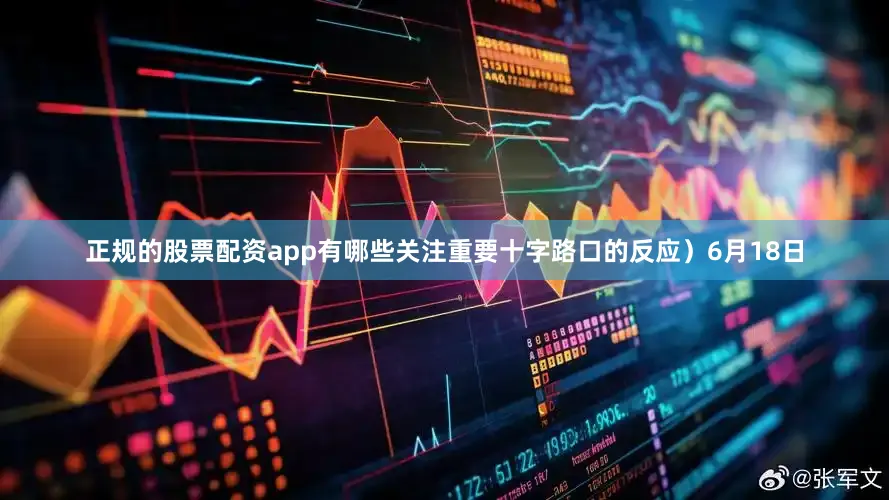 正规的股票配资app有哪些关注重要十字路口的反应）6月18日