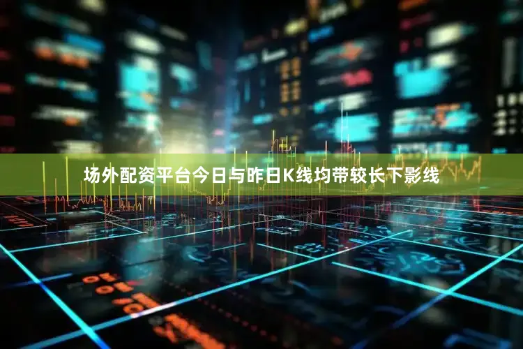 场外配资平台今日与昨日K线均带较长下影线