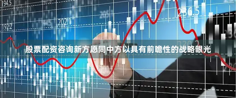 股票配资咨询新方愿同中方以具有前瞻性的战略眼光