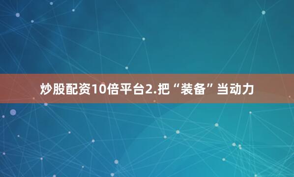 炒股配资10倍平台2.把“装备”当动力