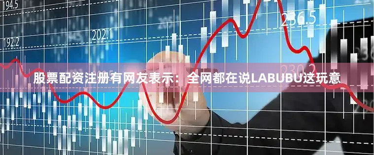 股票配资注册有网友表示：全网都在说LABUBU这玩意