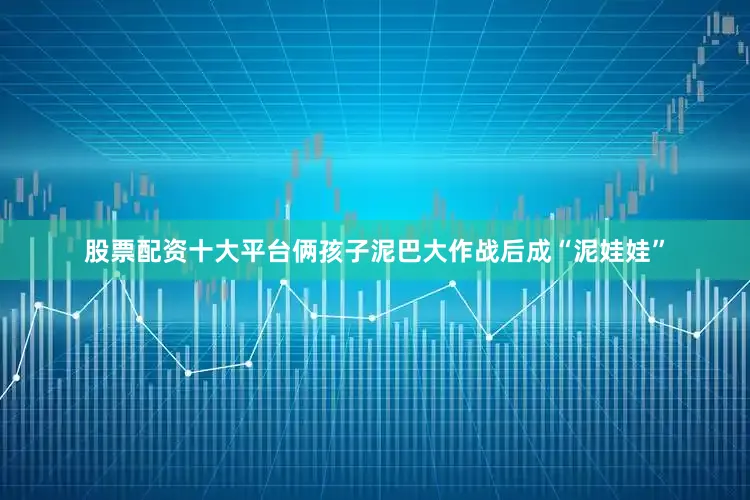 股票配资十大平台俩孩子泥巴大作战后成“泥娃娃”
