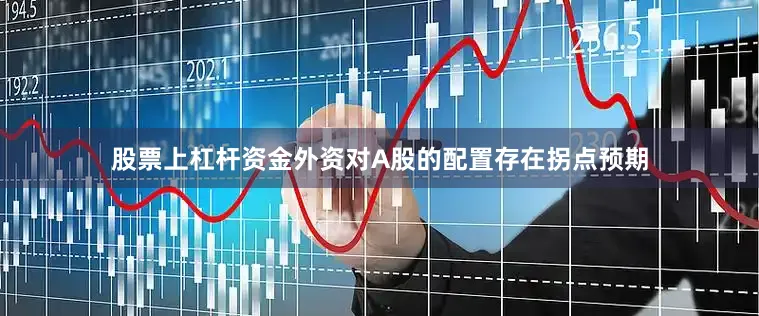股票上杠杆资金外资对A股的配置存在拐点预期