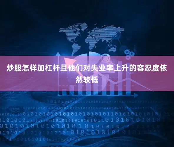 炒股怎样加杠杆且他们对失业率上升的容忍度依然较低
