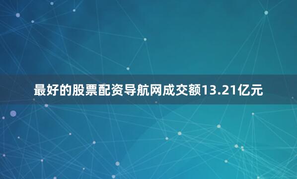 最好的股票配资导航网成交额13.21亿元