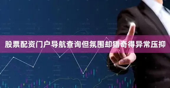 股票配资门户导航查询但氛围却猎奇得异常压抑