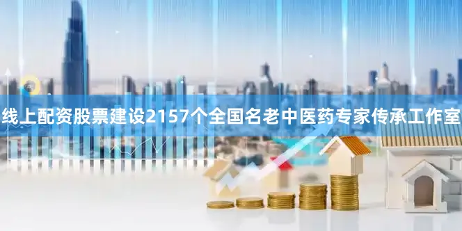 线上配资股票建设2157个全国名老中医药专家传承工作室