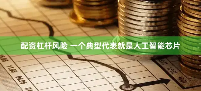 配资杠杆风险 　　一个典型代表就是人工智能芯片
