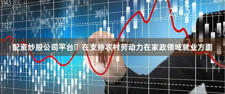 配资炒股公司平台	在支持农村劳动力在家政领域就业方面