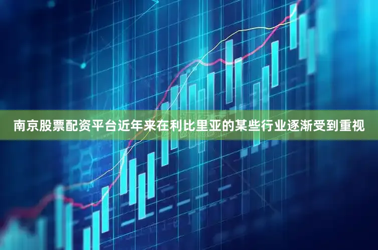 南京股票配资平台近年来在利比里亚的某些行业逐渐受到重视