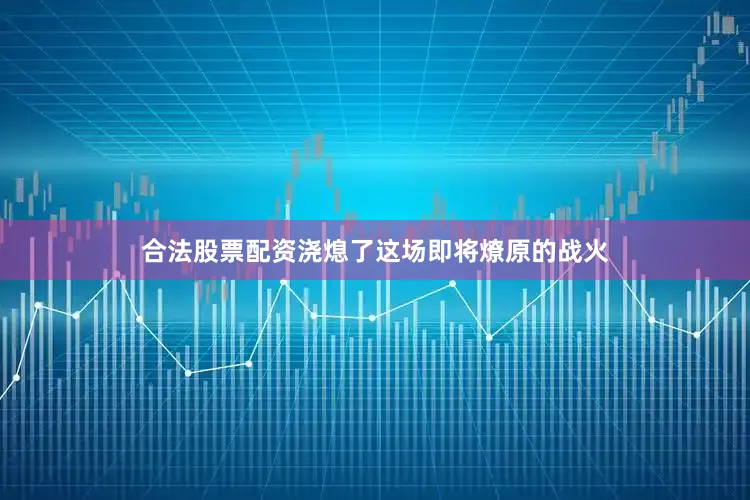 合法股票配资浇熄了这场即将燎原的战火