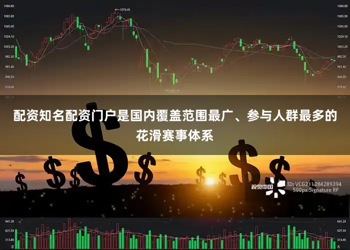 配资知名配资门户是国内覆盖范围最广、参与人群最多的花滑赛事体系