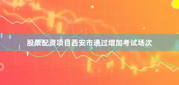 股票配资项目西安市通过增加考试场次