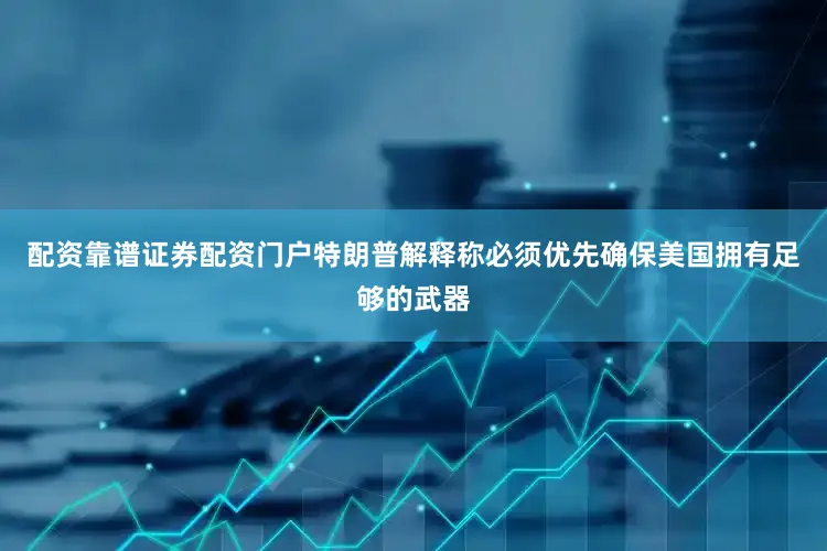 配资靠谱证券配资门户特朗普解释称必须优先确保美国拥有足够的武器
