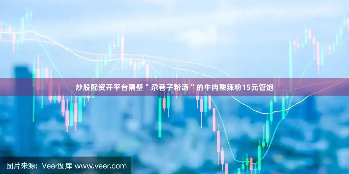 炒股配资开平台隔壁＂尕巷子粉汤＂的牛肉酸辣粉15元管饱