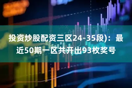 投资炒股配资三区24-35段)：最近50期一区共开出93枚奖号
