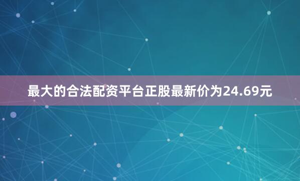 最大的合法配资平台正股最新价为24.69元
