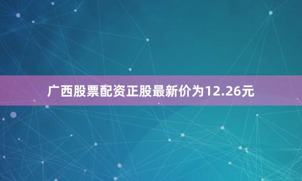 广西股票配资正股最新价为12.26元