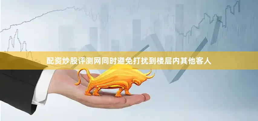 配资炒股评测网同时避免打扰到楼层内其他客人