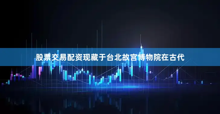 股票交易配资现藏于台北故宫博物院在古代