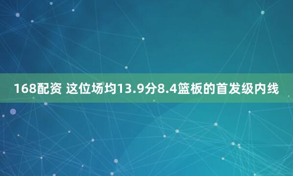 168配资 这位场均13.9分8.4篮板的首发级内线