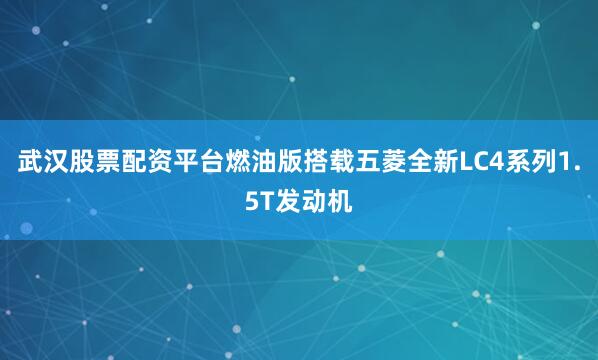 武汉股票配资平台燃油版搭载五菱全新LC4系列1.5T发动机