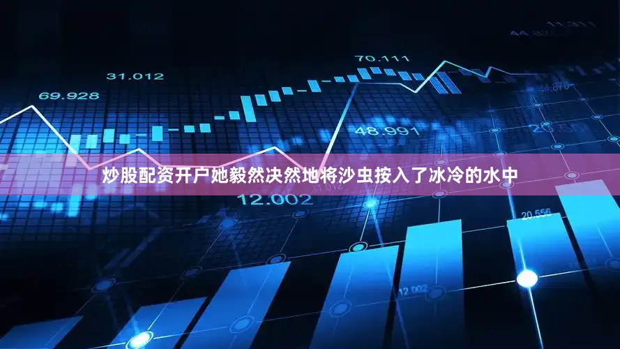 炒股配资开户她毅然决然地将沙虫按入了冰冷的水中