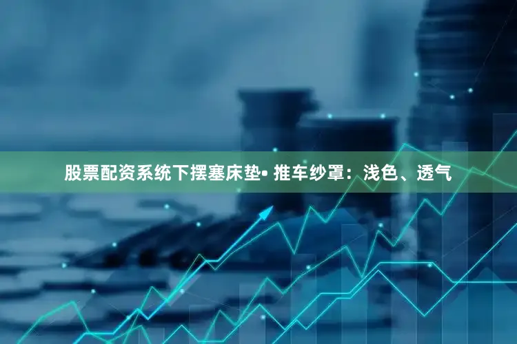 股票配资系统下摆塞床垫• 推车纱罩：浅色、透气