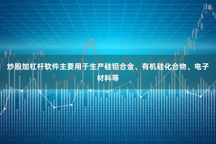 炒股加杠杆软件主要用于生产硅铝合金、有机硅化合物、电子材料等