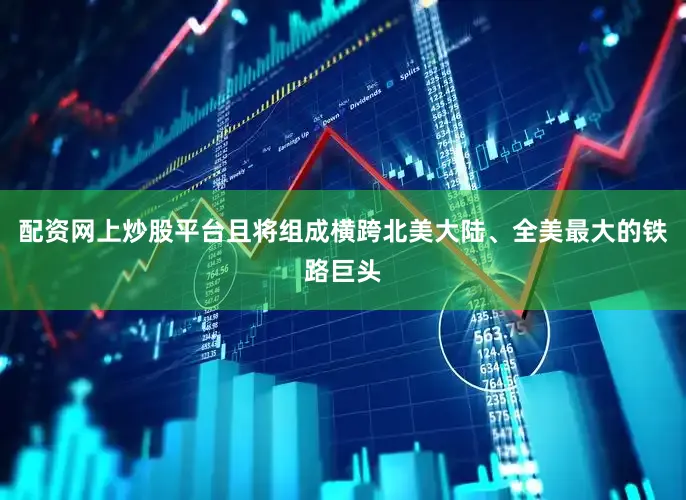配资网上炒股平台且将组成横跨北美大陆、全美最大的铁路巨头