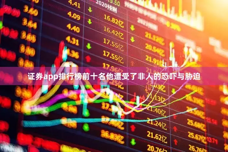 证券app排行榜前十名他遭受了非人的恐吓与胁迫