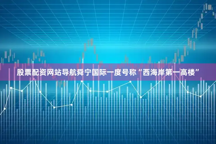 股票配资网站导航舜宁国际一度号称“西海岸第一高楼”