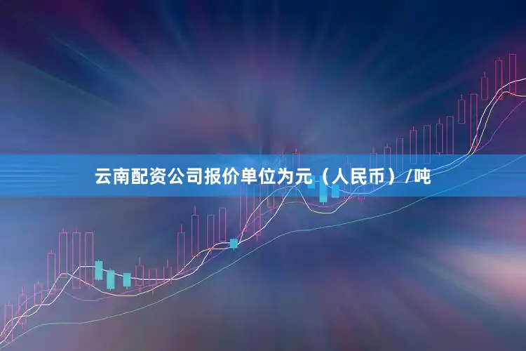 云南配资公司报价单位为元（人民币）/吨