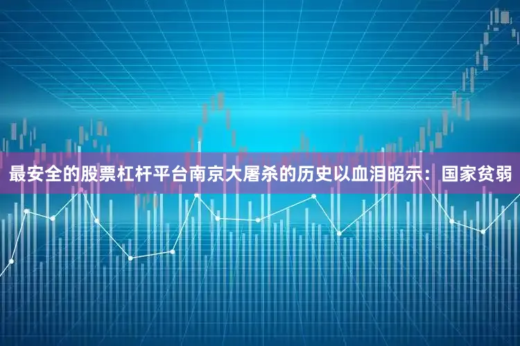 最安全的股票杠杆平台南京大屠杀的历史以血泪昭示：国家贫弱