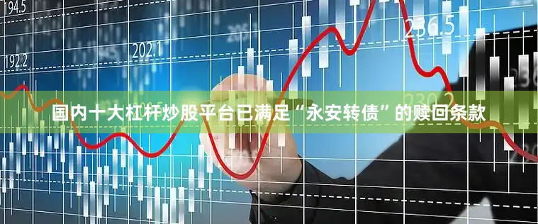 国内十大杠杆炒股平台已满足“永安转债”的赎回条款