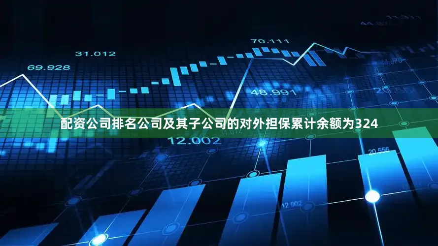 配资公司排名公司及其子公司的对外担保累计余额为324