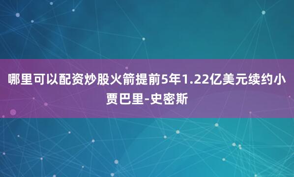 哪里可以配资炒股火箭提前5年1.22亿美元续约小贾巴里-史密斯