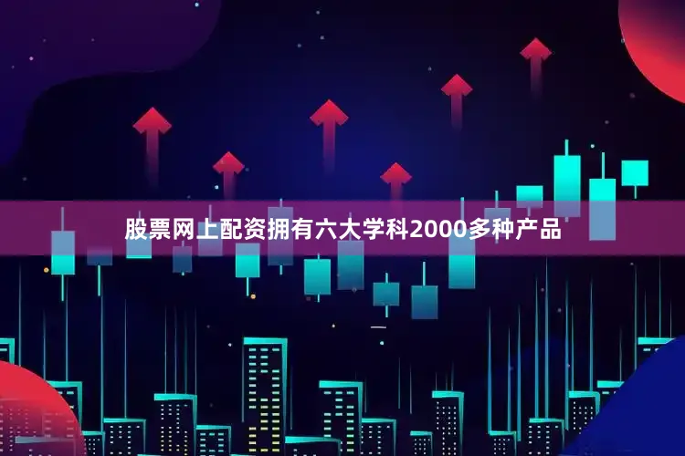 股票网上配资拥有六大学科2000多种产品