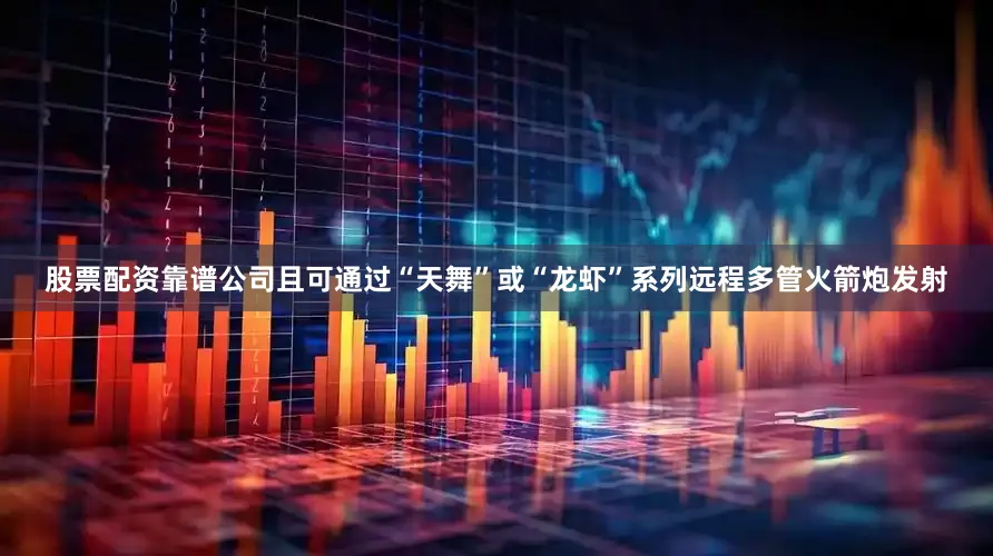 股票配资靠谱公司且可通过“天舞”或“龙虾”系列远程多管火箭炮发射