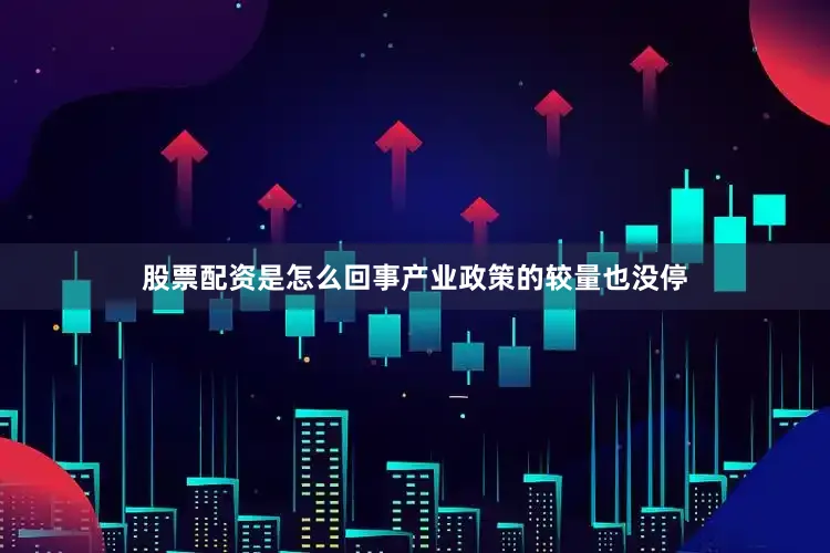 股票配资是怎么回事产业政策的较量也没停
